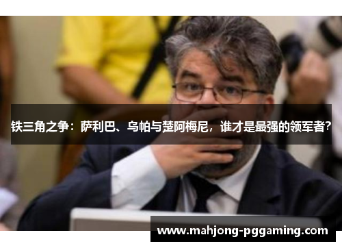 铁三角之争：萨利巴、乌帕与楚阿梅尼，谁才是最强的领军者？