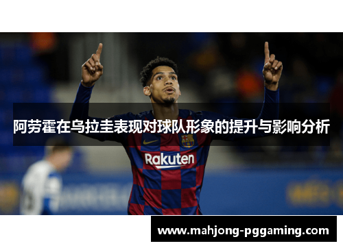 阿劳霍在乌拉圭表现对球队形象的提升与影响分析